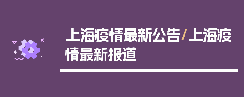 上海疫情最新公告/上海疫情最新报道