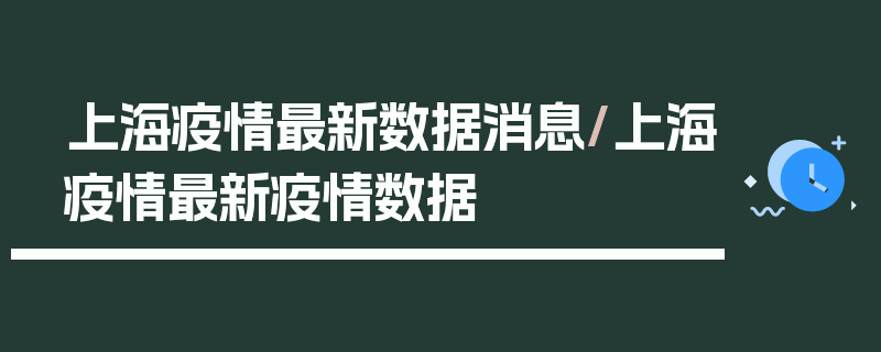 上海疫情最新数据消息/上海疫情最新疫情数据