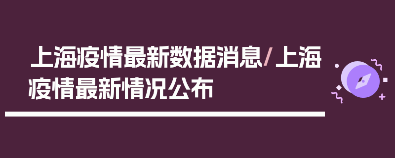 上海疫情最新数据消息/上海疫情最新情况公布