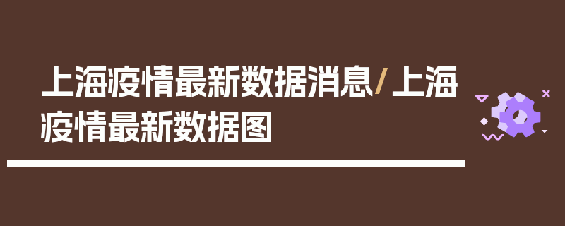 上海疫情最新数据消息/上海疫情最新数据图
