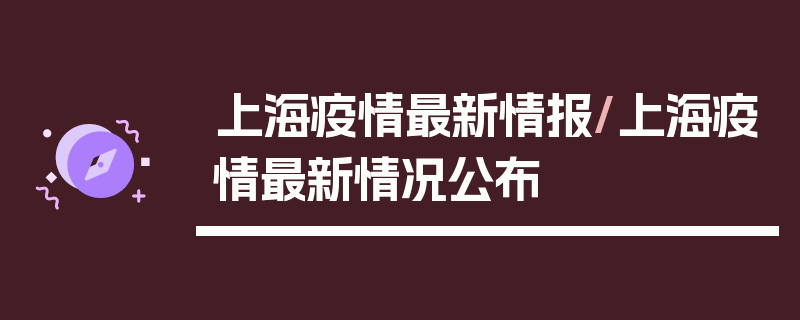 上海疫情最新情报/上海疫情最新情况公布