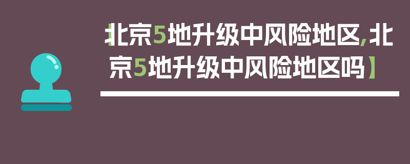 【北京5地升级中风险地区,北京5地升级中风险地区吗】