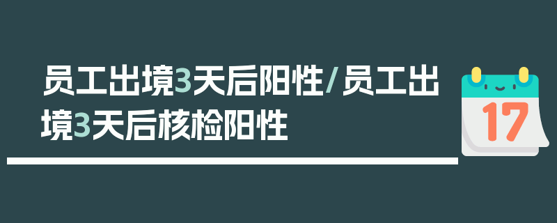 员工出境3天后阳性/员工出境3天后核检阳性