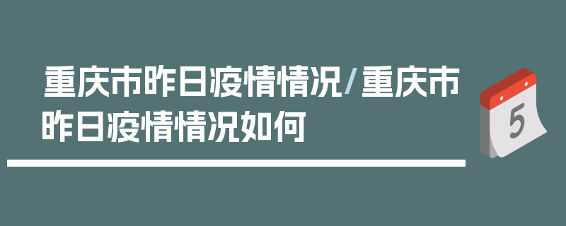 重庆市昨日疫情情况/重庆市昨日疫情情况如何