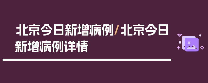 北京今日新增病例/北京今日新增病例详情