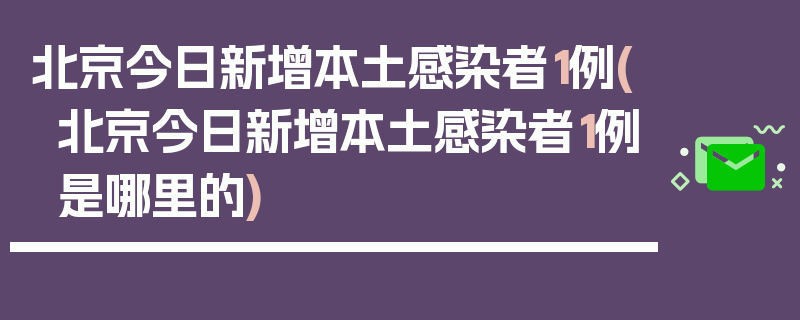 北京今日新增本土感染者1例(北京今日新增本土感染者1例是哪里的)