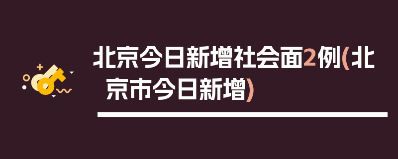 北京今日新增社会面2例(北京市今日新增)