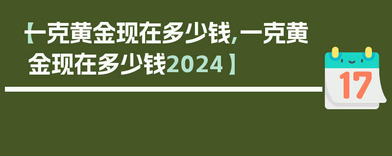 【一克黄金现在多少钱,一克黄金现在多少钱2024】