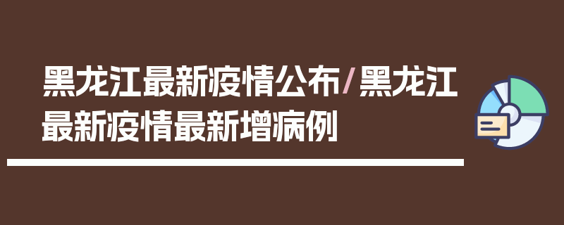 黑龙江最新疫情公布/黑龙江最新疫情最新增病例