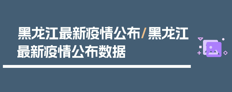黑龙江最新疫情公布/黑龙江最新疫情公布数据