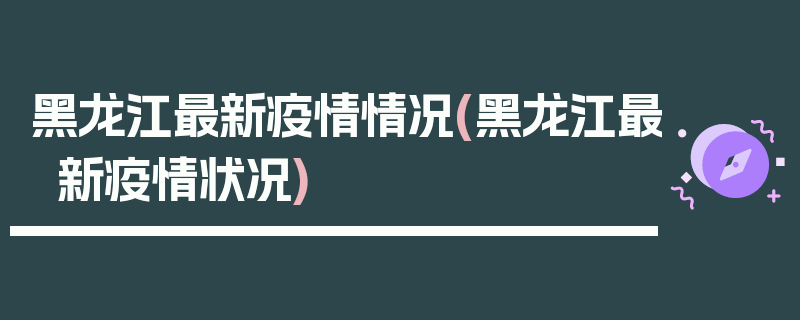 黑龙江最新疫情情况(黑龙江最新疫情状况)