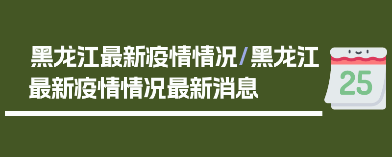 黑龙江最新疫情情况/黑龙江最新疫情情况最新消息