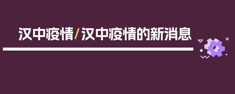 汉中疫情/汉中疫情的新消息