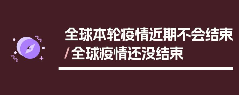 全球本轮疫情近期不会结束/全球疫情还没结束