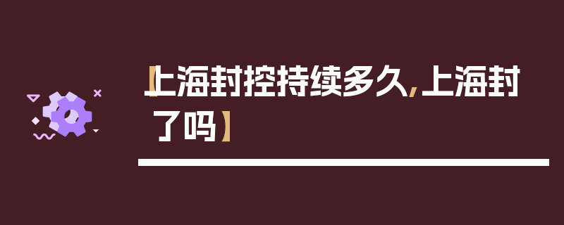 【上海封控持续多久,上海封了吗】