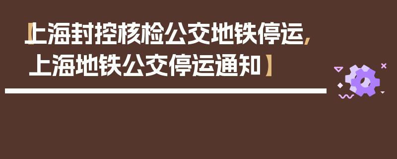 【上海封控核检公交地铁停运,上海地铁公交停运通知】