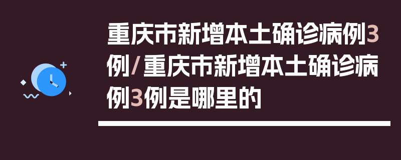 重庆市新增本土确诊病例3例/重庆市新增本土确诊病例3例是哪里的