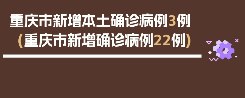重庆市新增本土确诊病例3例(重庆市新增确诊病例22例)