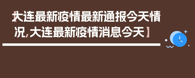 【大连最新疫情最新通报今天情况,大连最新疫情消息今天】
