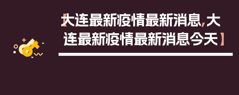 【大连最新疫情最新消息,大连最新疫情最新消息今天】