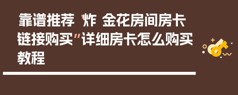 靠谱推荐“炸 金花房间房卡链接购买”详细房卡怎么购买教程
