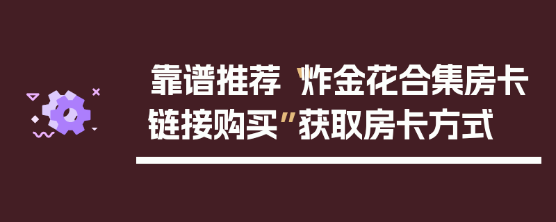 靠谱推荐“炸金花合集房卡链接购买”获取房卡方式