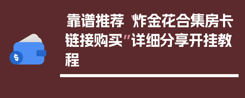靠谱推荐“炸金花合集房卡链接购买”详细分享开挂教程