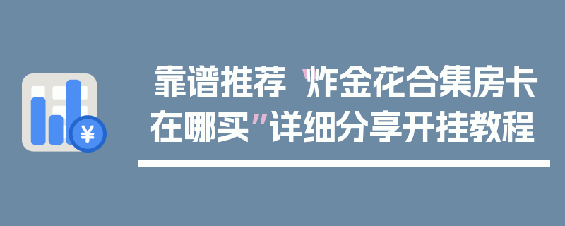 靠谱推荐“炸金花合集房卡在哪买”详细分享开挂教程