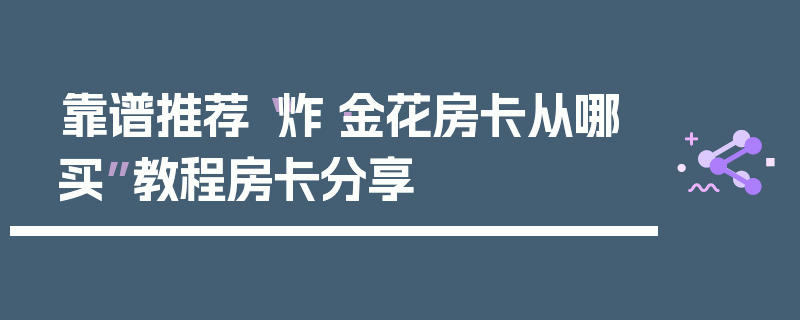 靠谱推荐“炸·金花房卡从哪买”教程房卡分享