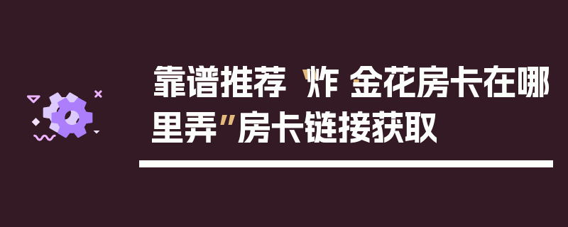 靠谱推荐“炸·金花房卡在哪里弄”房卡链接获取