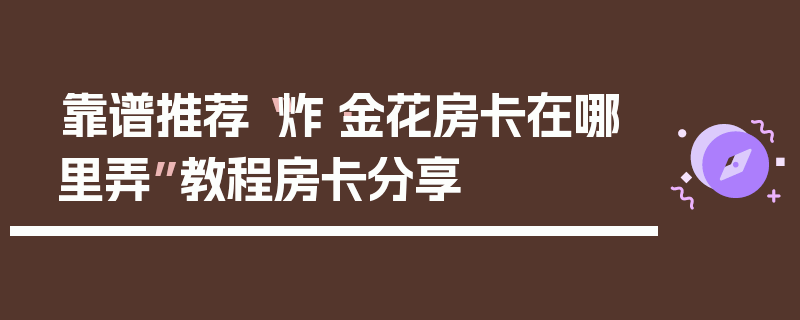 靠谱推荐“炸·金花房卡在哪里弄”教程房卡分享