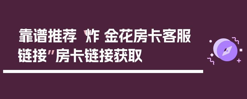靠谱推荐“炸·金花房卡客服链接”房卡链接获取