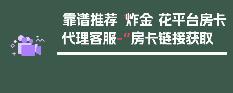 靠谱推荐“炸金 花平台房卡代理客服-”房卡链接获取