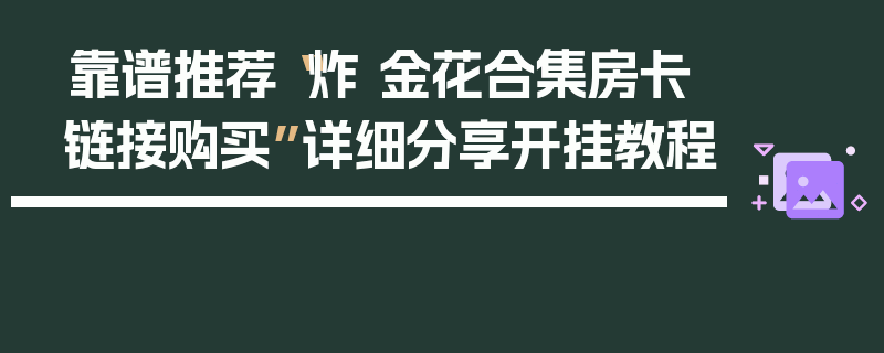 靠谱推荐“炸 金花合集房卡链接购买”详细分享开挂教程