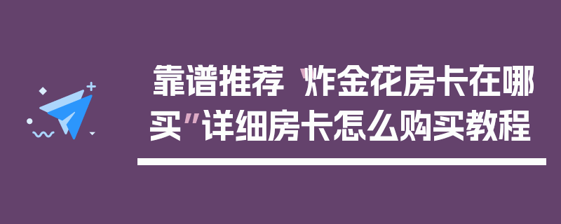 靠谱推荐“炸金花房卡在哪买”详细房卡怎么购买教程