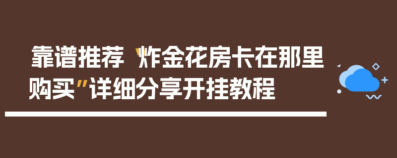 靠谱推荐“炸金花房卡在那里购买”详细分享开挂教程