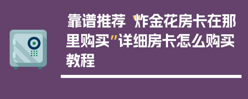 靠谱推荐“炸金花房卡在那里购买”详细房卡怎么购买教程