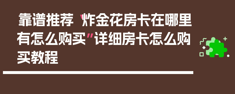 靠谱推荐“炸金花房卡在哪里有怎么购买”详细房卡怎么购买教程