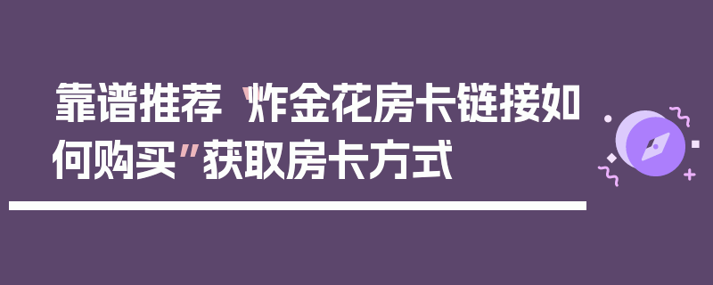 靠谱推荐“炸金花房卡链接如何购买”获取房卡方式
