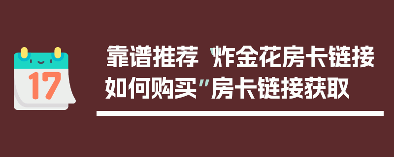 靠谱推荐“炸金花房卡链接如何购买”房卡链接获取
