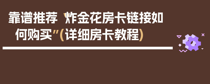 靠谱推荐“炸金花房卡链接如何购买”(详细房卡教程)