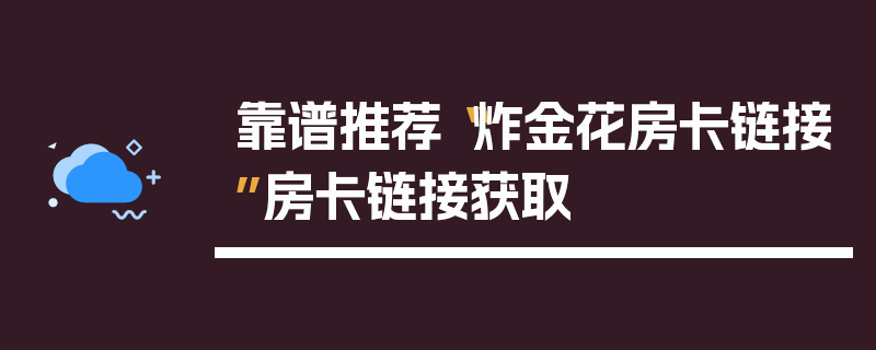 靠谱推荐“炸金花房卡链接”房卡链接获取