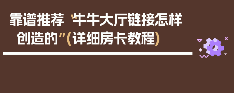 靠谱推荐“牛牛大厅链接怎样创造的”(详细房卡教程)