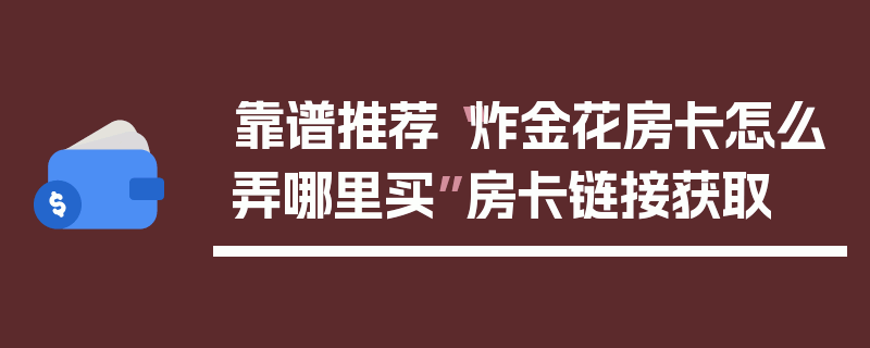 靠谱推荐“炸金花房卡怎么弄哪里买”房卡链接获取