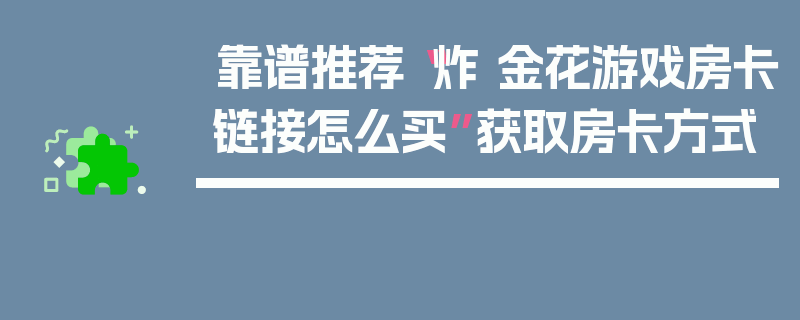 靠谱推荐“炸 金花游戏房卡链接怎么买”获取房卡方式