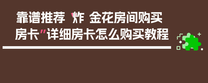 靠谱推荐“炸 金花房间购买房卡”详细房卡怎么购买教程