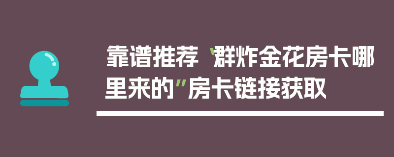 靠谱推荐“群炸金花房卡哪里来的”房卡链接获取