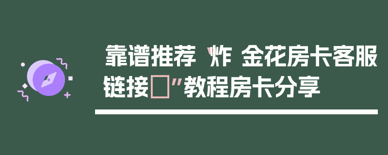 靠谱推荐“炸 金花房卡客服链接	”教程房卡分享