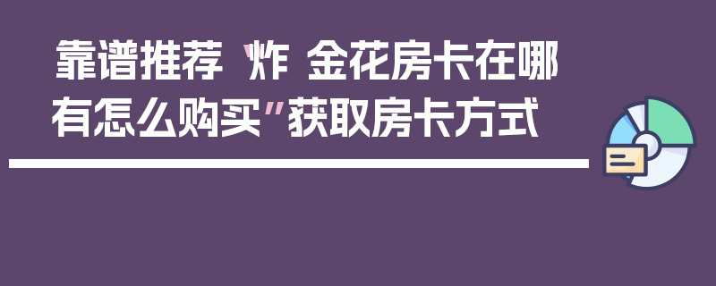 靠谱推荐“炸 金花房卡在哪有怎么购买”获取房卡方式