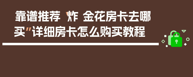 靠谱推荐“炸 金花房卡去哪买”详细房卡怎么购买教程